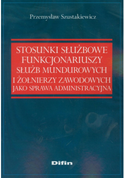 Stosunki służbowe funkcjonariuszy służb mundurowych i żołnierzy zawodowych jako sprawa administracyjna