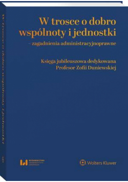 W trosce o dobro wspólnoty i jednostki – zagadnienia administracyjnoprawne. Księga jubileuszowa dedykowana Profesor Zofii Duniewskiej