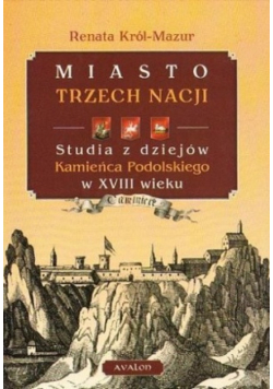 Miasto trzech nacji Studia z dziejów Kamieńca Podolskiego w XVIII wieku