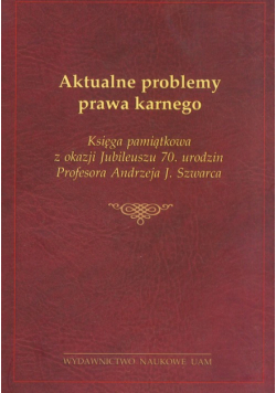 Aktualne problemy prawa karnego, Księga pamiątkowa z okazji Jubileuszu 70. urodzin Profesora Andrzeja J. Szwarca