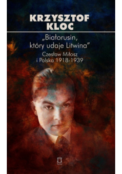 „Białorusin, który udaje Litwina”. Czesław Miłosz i Polska 1918-1939