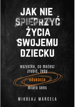 Jak nie spieprzyć życia swojemu dziecku Edukacja