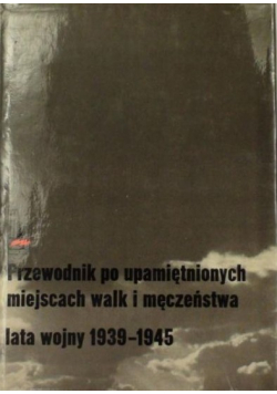Przewodnik po upamiętnionych miejscach walk  męczeństwa lata wojny 1939 1945