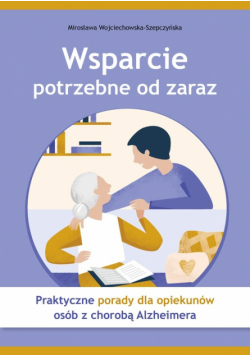 Wsparcie potrzebne od zaraz Praktyczne porady dla opiekunów osób z chorobą Alzheimera