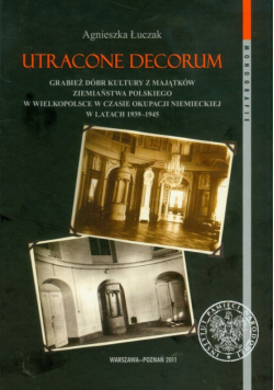 Utracone decorum: Grabież dóbr kultury z majątków ziemiaństwa polskiego w Wielkopolsce w czasie okupacji niemieckiej w latach 1939-1945