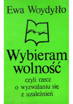 Wybieram wolność czyli rzecz o wyzwalaniu się z uzależnień