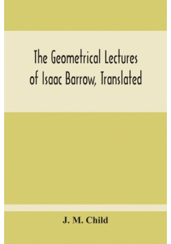 The Geometrical Lectures Of Isaac Barrow, Translated, With Notes And Proofs, And A Discussion On The Advance Made Therein On The Work Of His Predecessors In The Infinitesimal Calculus