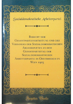 Bericht der Gesamtparteivertretung und des Verbandes der Sozialdemokratischen Abgeordneten an dem Gesamtparteitag der Sozialdemokratischen Arbeiterpartei in Oesterreich in Wien 1905