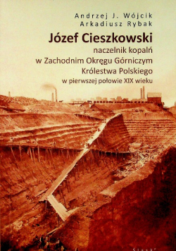 Józef Cieszkowski Naczelnik kopalń w zachodnim Okręgu Górniczym Królestwa Polskiego w pierwszej połowie XIX wieku