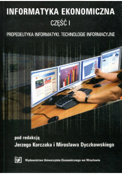 Informatyka ekonomiczna Część I Propedeutyka informatyki. Technologie infor