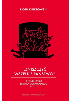 Zniszczyć wszelkie państwo Idee wędrowne Ludwika Królikowskiego (1799-1879)
