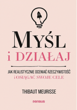 Myśl i działaj. Jak realistycznie oceniać rzeczywistość i osiągać swoje cele