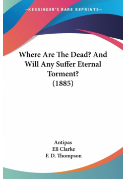 Where Are The Dead? And Will Any Suffer Eternal Torment? (1885)