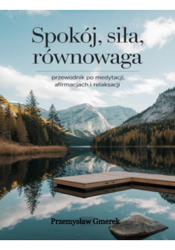 Spokój, siła, równowaga: Przewodnik po medytacji, afirmacjach i relaksacji