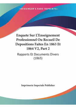 Enquete Sur L'Enseignement Professionnel Ou Recueil De Depositions Faites En 1863 Et 1864 V2, Part 2