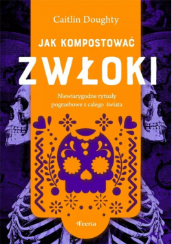 Jak kompostować zwłoki. Niewiarygodne rytuały pogrzebowe z całego świata