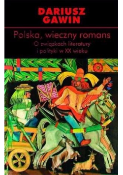 Polska wieczny romans O związkach literatury i polityki w XX wieku
