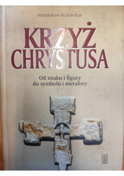 Krzyż Chrystusa Od znaku i figury do symbolu i metafory