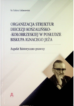 Organizacja struktur diecezji koszalińsko-kołobrzeskiej w posłudze biskupa Ignacego Jeża. Aspekt historyczno-prawny