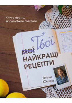 Твої найкращі рецепти. Книга про те, як полюбити готувати