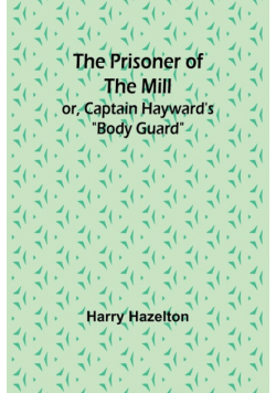 The Prisoner of the Mill; or, Captain Hayward's "Body Guard"