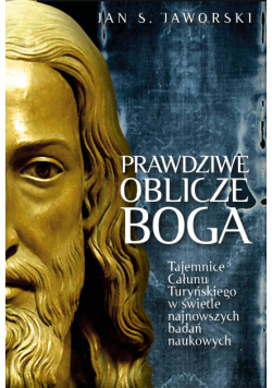 Prawdziwe oblicze Boga. Tajemnice Całunu Turyńskiego w świetle najnowszych badań naukowych