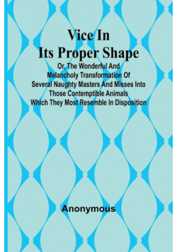 Vice in its Proper Shape;  Vice in its Proper Shape Or, The Wonderful and Melancholy Transformation of Several Naughty Masters and Misses Into Those Contemptible Animals Which They Most Resemble In Disposition.