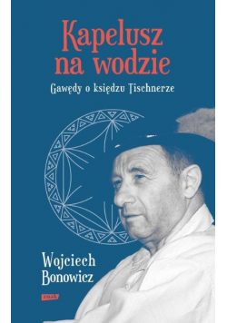 Kapelusz na wodzie Gawędy o księdzu Tischnerze
