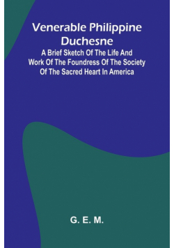 Venerable Philippine Duchesne; A Brief Sketch of the Life and Work of the Foundress of the Society of the Sacred Heart in America