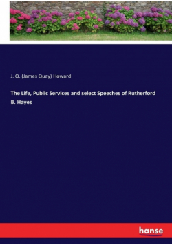 The Life, Public Services and select Speeches of Rutherford B. Hayes
