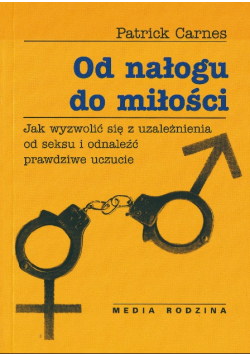 Od nałogu do miłości Jak wyzwolić się z uzależnienia od seksu i odnaleźć prawdziwe uczucie
