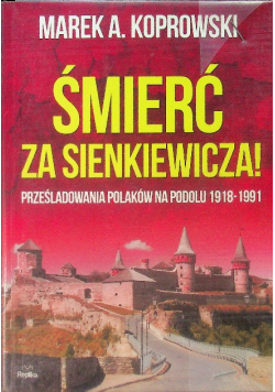 Śmierć za Sienkiewicza Prześladowania Polaków na Podolu 1918 - 1991