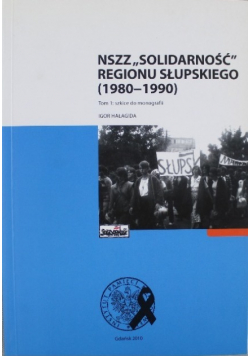 NSZZ Solidarność regiony Słupskiego ( 1980 - 1990 ) Tom 1 szkice do monografii