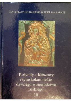 Materiały do dziejów sztuki sakralnej Kościoły i klasztory rzymskokatolickie dawnego województwa ruskiego Tom 10