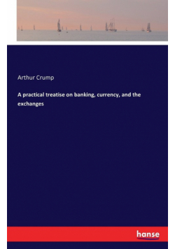 A practical treatise on banking, currency, and the exchanges