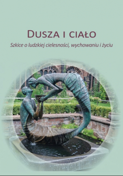 Dusza i ciało Szkice o ludzkiej cielesności, wychowaniu i życiu