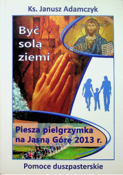 Być solą ziemi Piesza pielgrzymka na Jasną Górę 2013 r.