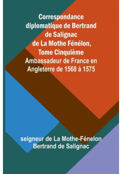 Correspondance diplomatique de Bertrand de Salignac de La Mothe Fénélon, Tome Cinquième; Ambassadeur de France en Angleterre de 1568 à 1575