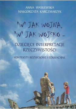"W" jak wojna, "w" jak wojsko. Dziecięce interpretacje rzeczywistości Konteksty rozwojowe i edukacyjne