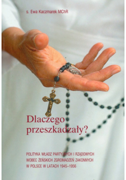 Dlaczego przeszkadzały ? Polityka władz partyjnych i rządowych wobec żeńskich zgromadzeń zakonnych w Polsce w latach 1945-1956