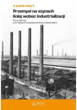 A jednak kolej Tom V Przemysł na szynach Kolej wobec industrializacji