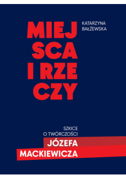 Miejsca i rzeczy. Szkice o twórczości Józefa Mackiewicza