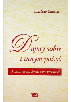 Dajmy sobie i innym pożyć O człowieku życiu i pomyślności