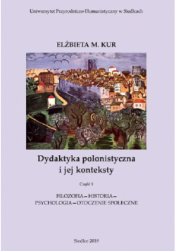 Dydaktyka polonistyczna i jej konteksty. Cz. 1. Filozofia - historia - psychologia - otoczenie społeczne