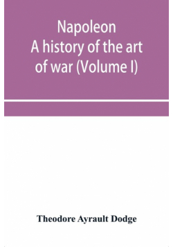 Napoleon; a history of the art of war, from the beginning of the French revolution to the End of the Eighteenth century, with a Detailed account of the Wars of the French Revolution (Volume I)