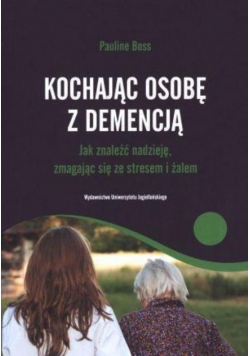 Kochając osobę z demencją. Jak znaleźć nadzieję. zmagając się ze stresem i żalem