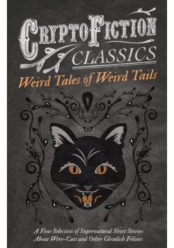 Weird Tales of Weird Tails - A Fine Selection of Supernatural Short Stories about Were-Cats and Other Ghoulish Felines (Cryptofiction Classics - Weird Tales of Strange Creatures)