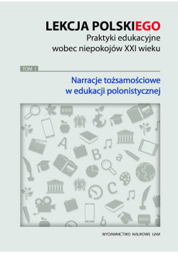 Lekcja polskiego Praktyki edukacyjne wobec niepokojów XXI wieku Tom 1 Narracje tożsamościowe
