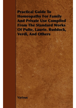 Practical Guide to Homeopathy for Family and Private Use Compiled from the Standard Works of Pulte, Laurie. Ruddock, Verdi, and Others