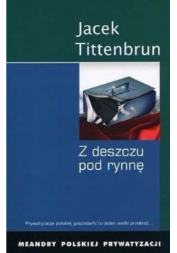 Z deszczu pod rynnę Meandry polskiej prywatyzacji Tom I